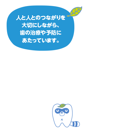 人と人とのつながりを大切にしながら、歯の治療や予防に当たっています。